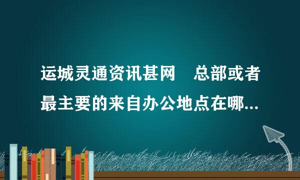 运城灵通资讯甚网 总部或者最主要的来自办公地点在哪里？要找人