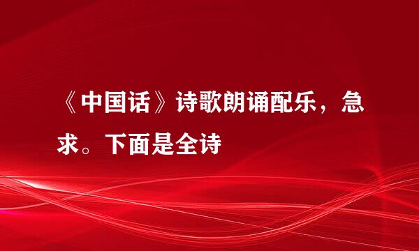 《中国话》诗歌朗诵配乐，急求。下面是全诗