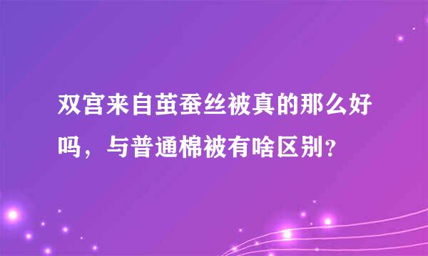 双宫来自茧蚕丝被真的那么好吗，与普通棉被有啥区别？