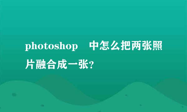 photoshop 中怎么把两张照片融合成一张？