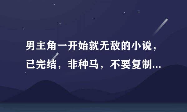 男主角一开始就无敌的小说，已完结，非种马，不要复制的，越多越好，一定要一开始就无敌的！！！