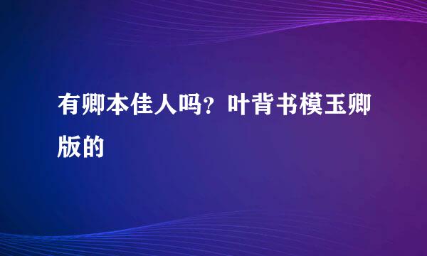 有卿本佳人吗？叶背书模玉卿版的