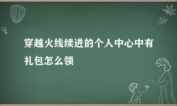 穿越火线续进的个人中心中有礼包怎么领