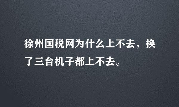 徐州国税网为什么上不去，换了三台机子都上不去。