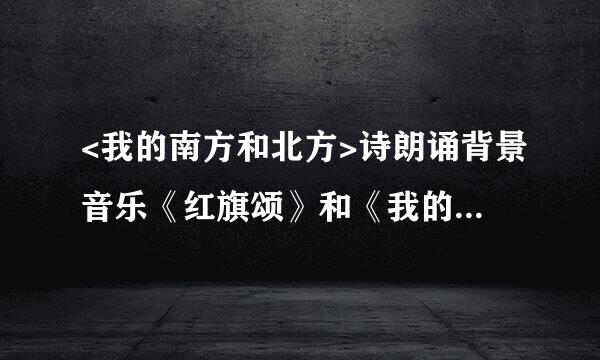 <我的南方和北方>诗朗诵背景音乐《红旗颂》和《我的祖国》哪个适合?双人读