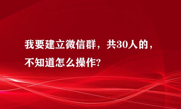 我要建立微信群，共30人的，不知道怎么操作?