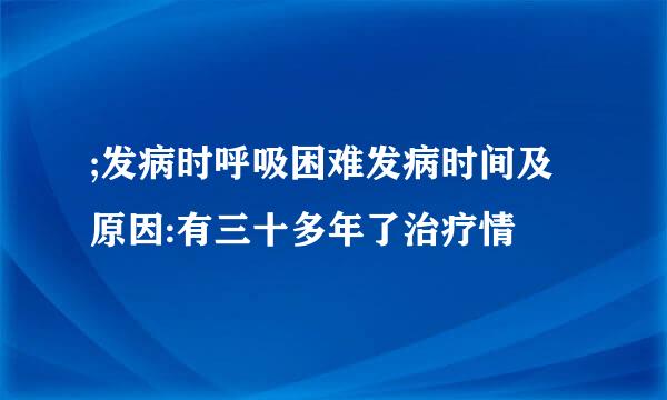 ;发病时呼吸困难发病时间及原因:有三十多年了治疗情