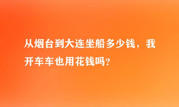 从烟台到大连坐船多少钱，我开车车也用花钱吗？