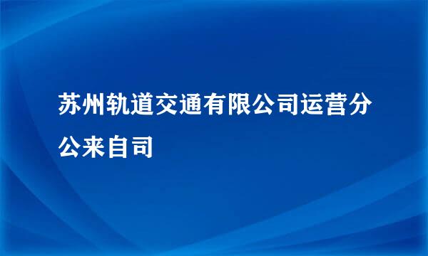 苏州轨道交通有限公司运营分公来自司