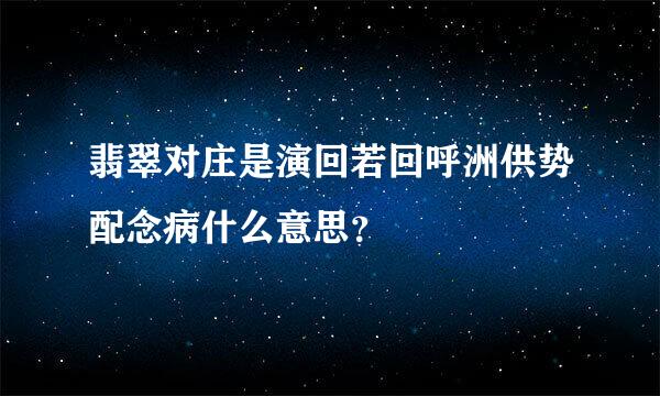 翡翠对庄是演回若回呼洲供势配念病什么意思？