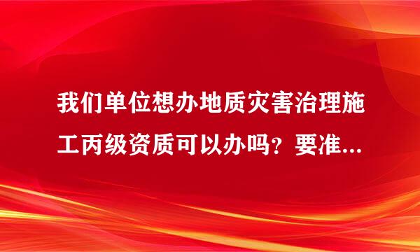 我们单位想办地质灾害治理施工丙级资质可以办吗？要准备什么？