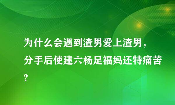 为什么会遇到渣男爱上渣男，分手后使建六杨足福妈还特痛苦?