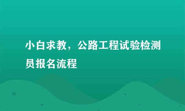 小白求教，公路工程试验检测员报名流程