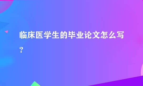 临床医学生的毕业论文怎么写？