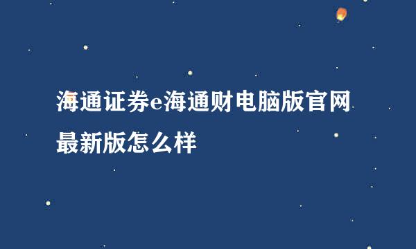 海通证券e海通财电脑版官网最新版怎么样