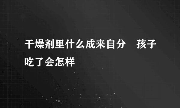 干燥剂里什么成来自分 孩子吃了会怎样