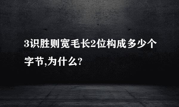 3识胜则宽毛长2位构成多少个字节,为什么?