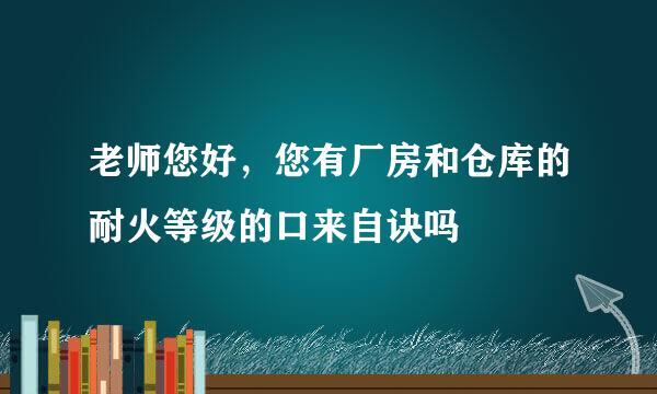 老师您好，您有厂房和仓库的耐火等级的口来自诀吗