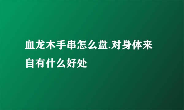 血龙木手串怎么盘.对身体来自有什么好处