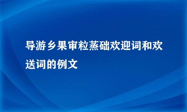 导游乡果审粒蒸础欢迎词和欢送词的例文