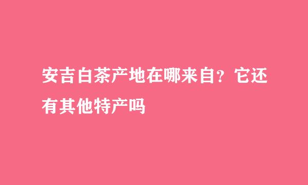 安吉白茶产地在哪来自？它还有其他特产吗