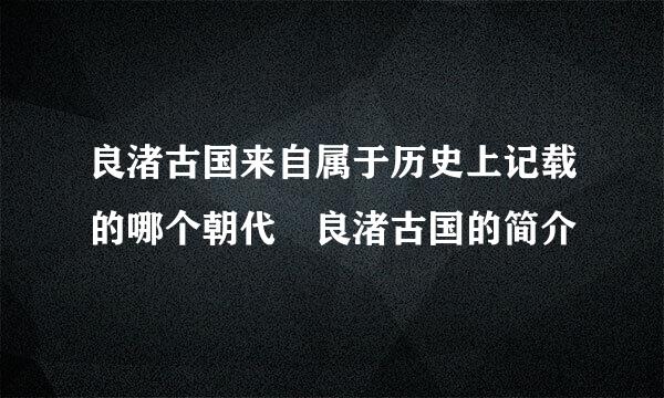 良渚古国来自属于历史上记载的哪个朝代 良渚古国的简介