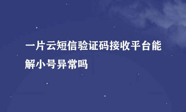 一片云短信验证码接收平台能解小号异常吗