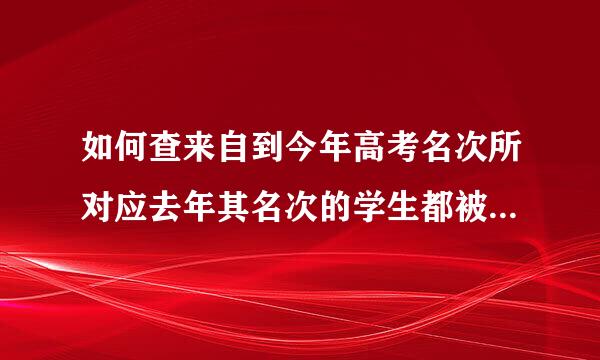 如何查来自到今年高考名次所对应去年其名次的学生都被那些学校录取？，