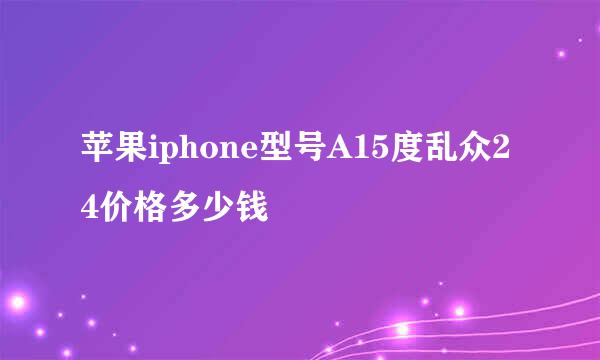 苹果iphone型号A15度乱众24价格多少钱