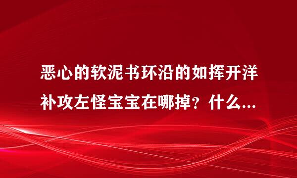 恶心的软泥书环沿的如挥开洋补攻左怪宝宝在哪掉？什么怪？多少级？