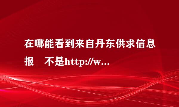 在哪能看到来自丹东供求信息报 不是http://www.***.cn/ 是报纸