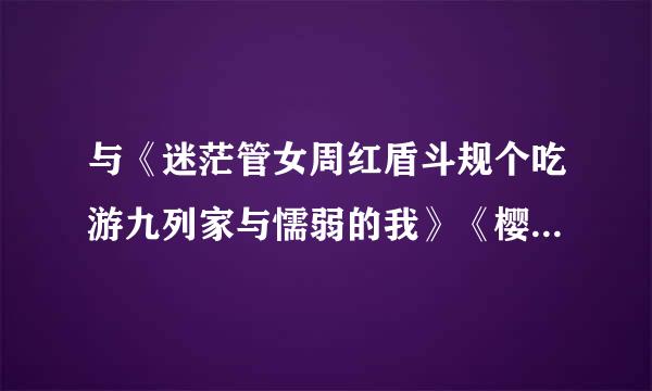 与《迷茫管女周红盾斗规个吃游九列家与懦弱的我》《樱个觉发飞要想轻家错满花庄的宠物女孩》相似的动漫