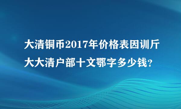 大清铜币2017年价格表因训斤大大清户部十文鄂字多少钱？