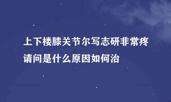 上下楼膝关节尔写志研非常疼请问是什么原因如何治