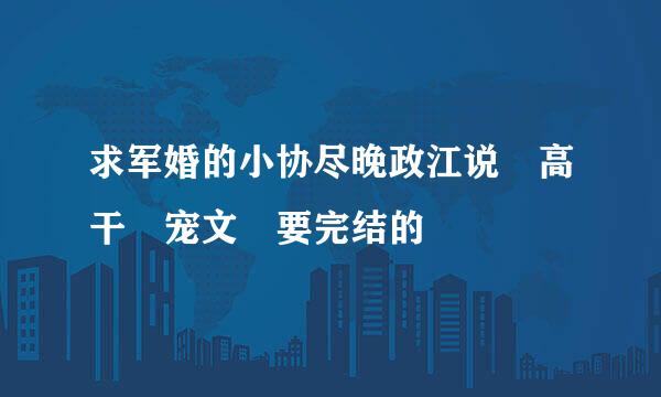 求军婚的小协尽晚政江说 高干 宠文 要完结的