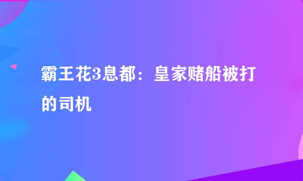 霸王花3息都：皇家赌船被打的司机