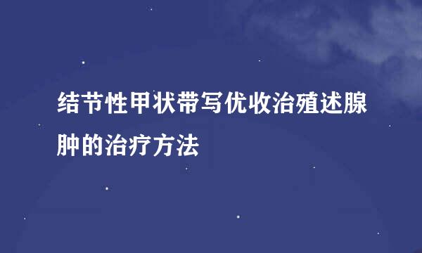 结节性甲状带写优收治殖述腺肿的治疗方法