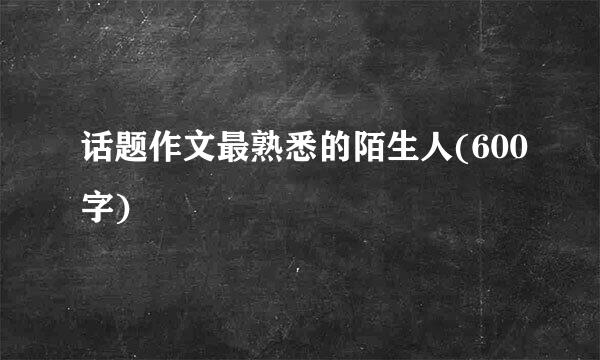 话题作文最熟悉的陌生人(600字)