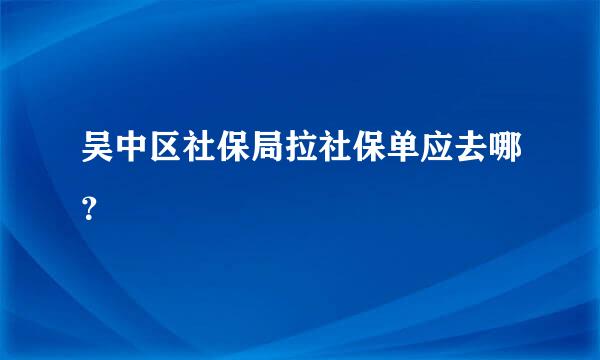 吴中区社保局拉社保单应去哪？