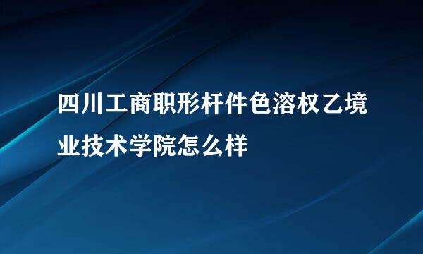 四川工商职形杆件色溶权乙境业技术学院怎么样