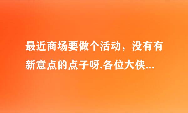 最近商场要做个活动，没有有新意点的点子呀.各位大侠帮帮忙哈