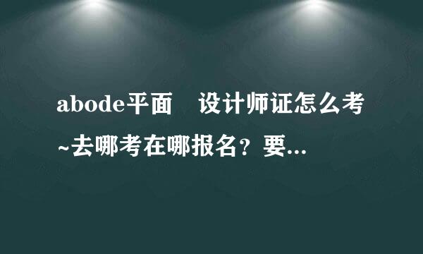 abode平面 设计师证怎么考~去哪考在哪报名？要培训吗？报名要多少钱？