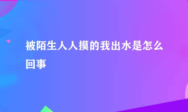 被陌生人人摸的我出水是怎么回事