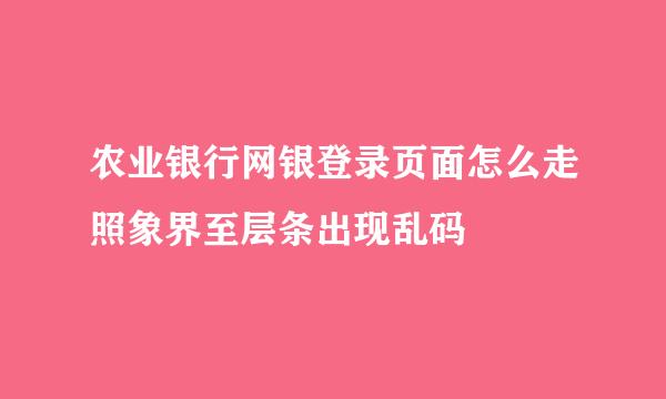 农业银行网银登录页面怎么走照象界至层条出现乱码