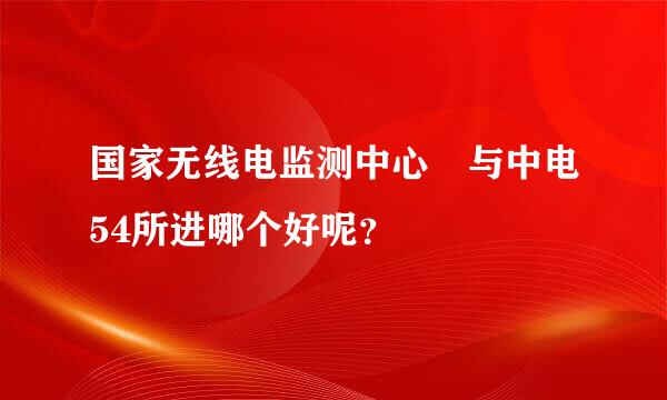 国家无线电监测中心 与中电54所进哪个好呢？