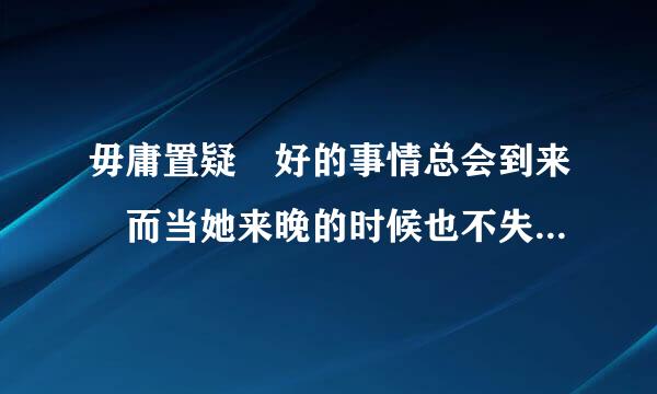 毋庸置疑 好的事情总会到来 而当她来晚的时候也不失为一种惊喜是什么意思