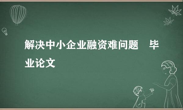 解决中小企业融资难问题 毕业论文