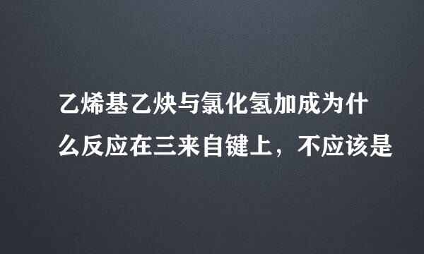 乙烯基乙炔与氯化氢加成为什么反应在三来自键上，不应该是