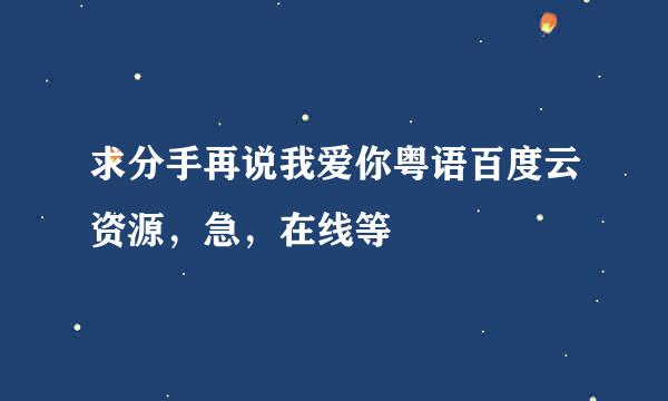 求分手再说我爱你粤语百度云资源，急，在线等