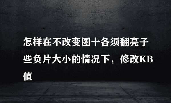 怎样在不改变图十各须翻亮子些负片大小的情况下，修改KB值